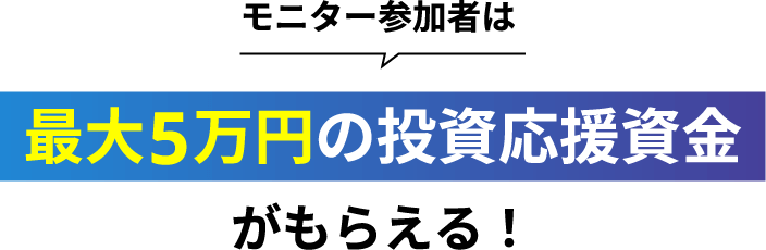 モニター参加者は最大5万円の投資応援資金がもらえる！